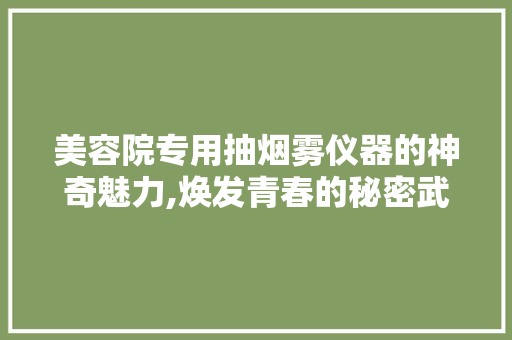 美容院专用抽烟雾仪器的神奇魅力,焕发青春的秘密武器 美容院专用抽烟雾仪器的神奇魅力,焕发青春的秘密武器 饮食拾萃