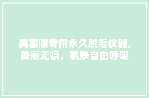 美容院专用永久脱毛仪器,美丽无痕，肌肤自由呼吸 美容院专用永久脱毛仪器,美丽无痕，肌肤自由呼吸 旅行地理