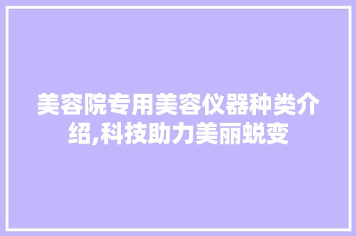 美容院专用美容仪器种类介绍,科技助力美丽蜕变 美容院专用美容仪器种类介绍,科技助力美丽蜕变 动手制作