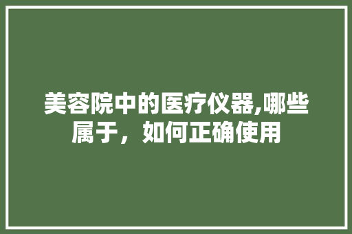 美容院中的医疗仪器,哪些属于，如何正确使用 美容院中的医疗仪器,哪些属于，如何正确使用 家居时尚