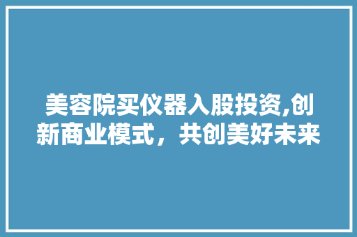 美容院买仪器入股投资,创新商业模式，共创美好未来 美容院买仪器入股投资,创新商业模式，共创美好未来 动手制作