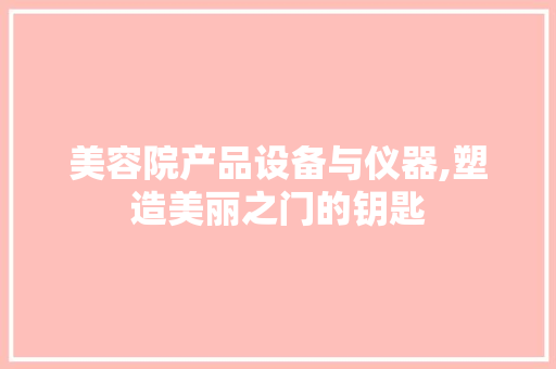 美容院产品设备与仪器,塑造美丽之门的钥匙 美容院产品设备与仪器,塑造美丽之门的钥匙 服饰装扮