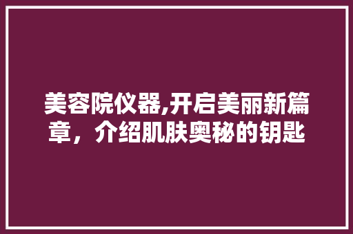 美容院仪器,开启美丽新篇章，介绍肌肤奥秘的钥匙 美容院仪器,开启美丽新篇章，介绍肌肤奥秘的钥匙 家居时尚