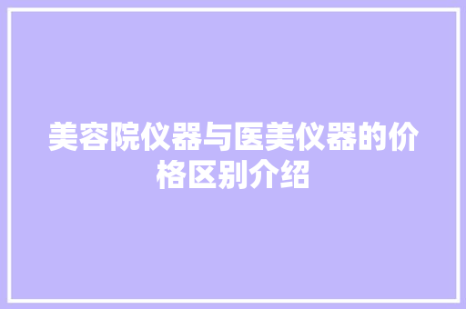美容院仪器与医美仪器的价格区别介绍 美容院仪器与医美仪器的价格区别介绍 美容塑身