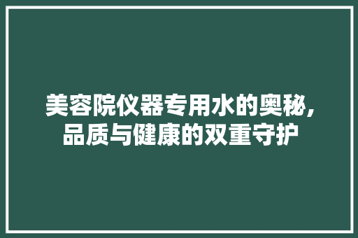 美容院仪器专用水的奥秘,品质与健康的双重守护 美容院仪器专用水的奥秘,品质与健康的双重守护 美容塑身