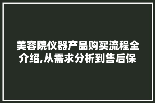 美容院仪器产品购买流程全介绍,从需求分析到售后保障 美容院仪器产品购买流程全介绍,从需求分析到售后保障 服饰装扮