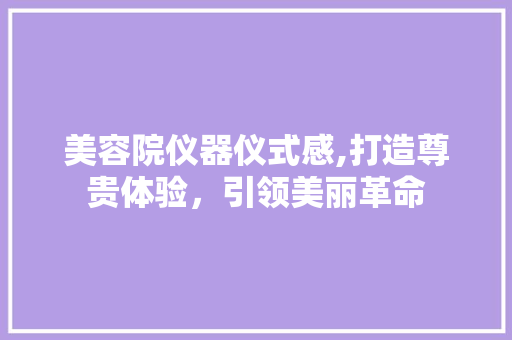 美容院仪器仪式感,打造尊贵体验，引领美丽革命 美容院仪器仪式感,打造尊贵体验，引领美丽革命 动手制作
