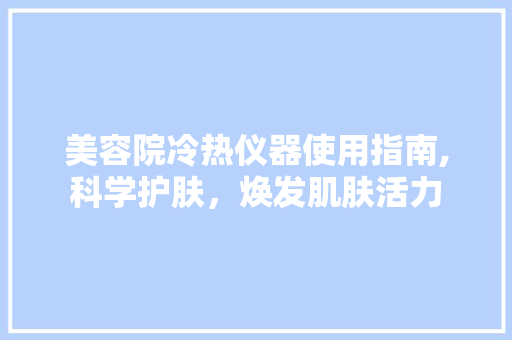 美容院冷热仪器使用指南,科学护肤，焕发肌肤活力 美容院冷热仪器使用指南,科学护肤，焕发肌肤活力 日用科普