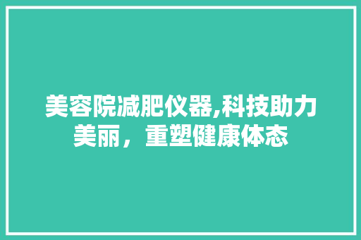 美容院减肥仪器,科技助力美丽，重塑健康体态 美容院减肥仪器,科技助力美丽，重塑健康体态 养生保健