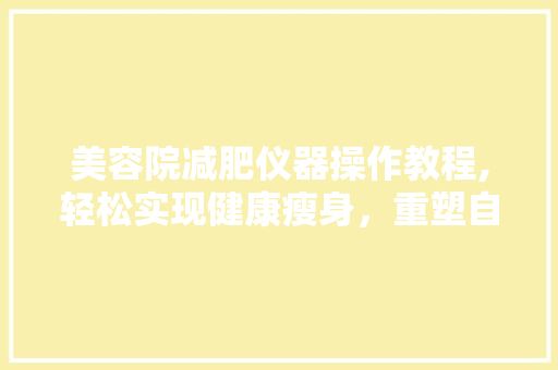美容院减肥仪器操作教程,轻松实现健康瘦身，重塑自信身材 美容院减肥仪器操作教程,轻松实现健康瘦身，重塑自信身材 美容塑身