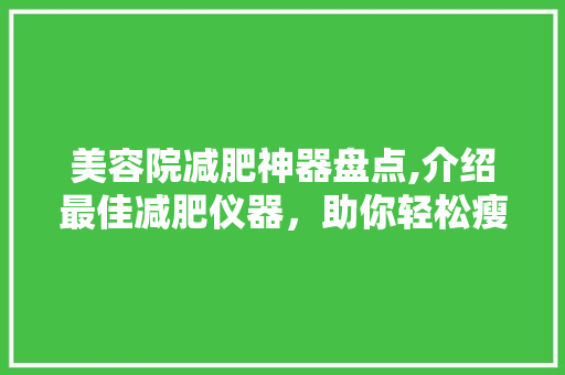 美容院减肥神器盘点,介绍最佳减肥仪器，助你轻松瘦身 美容院减肥神器盘点,介绍最佳减肥仪器，助你轻松瘦身 饮食拾萃