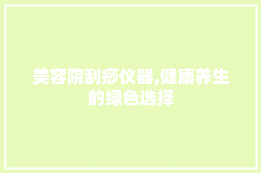 美容院刮痧仪器,健康养生的绿色选择 美容院刮痧仪器,健康养生的绿色选择 旅行地理