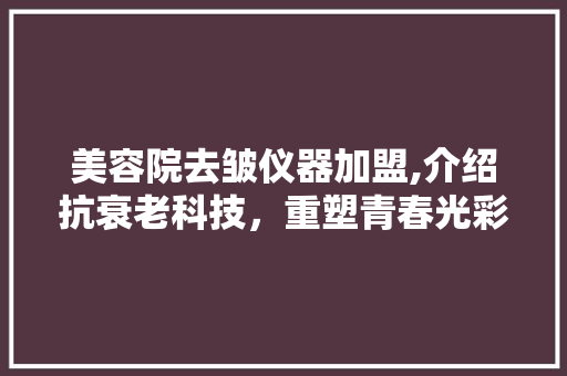 美容院去皱仪器加盟,介绍抗衰老科技，重塑青春光彩 美容院去皱仪器加盟,介绍抗衰老科技，重塑青春光彩 家居时尚