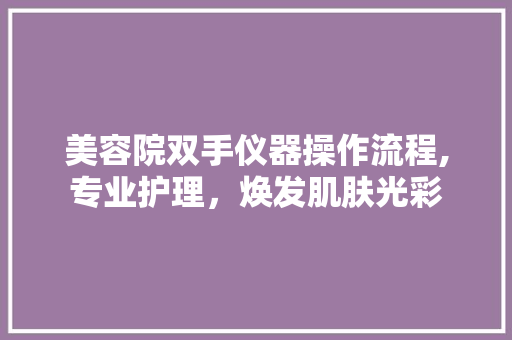 美容院双手仪器操作流程,专业护理，焕发肌肤光彩 美容院双手仪器操作流程,专业护理，焕发肌肤光彩 家居时尚