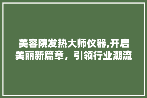 美容院发热大师仪器,开启美丽新篇章，引领行业潮流 美容院发热大师仪器,开启美丽新篇章，引领行业潮流 日用科普