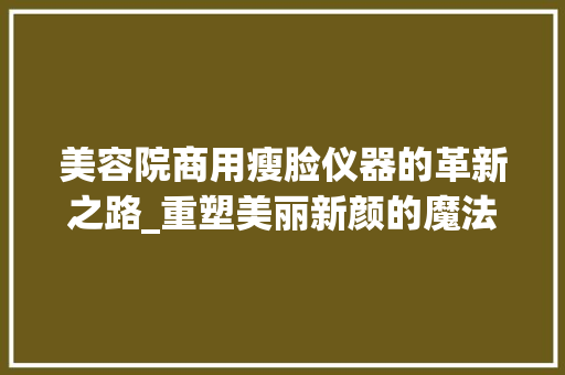 美容院商用瘦脸仪器的革新之路_重塑美丽新颜的魔法工具 美容院商用瘦脸仪器的革新之路_重塑美丽新颜的魔法工具 服饰装扮