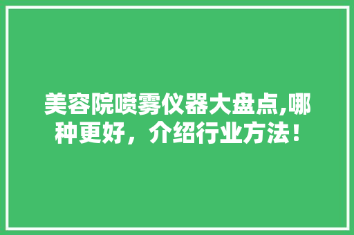 美容院喷雾仪器大盘点,哪种更好，介绍行业方法！ 美容院喷雾仪器大盘点,哪种更好，介绍行业方法！ 旅行地理