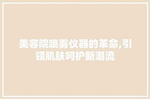 美容院喷雾仪器的革命,引领肌肤呵护新潮流 美容院喷雾仪器的革命,引领肌肤呵护新潮流 家居时尚