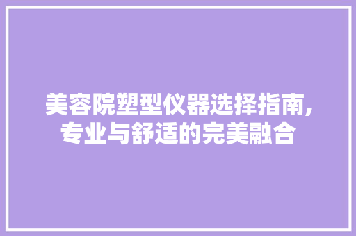 美容院塑型仪器选择指南,专业与舒适的完美融合 美容院塑型仪器选择指南,专业与舒适的完美融合 动手制作