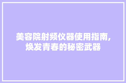 美容院射频仪器使用指南,焕发青春的秘密武器 美容院射频仪器使用指南,焕发青春的秘密武器 旅行地理