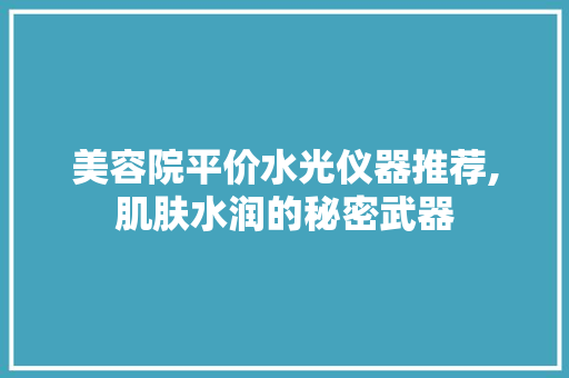 美容院平价水光仪器推荐,肌肤水润的秘密武器 美容院平价水光仪器推荐,肌肤水润的秘密武器 美容塑身