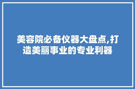 美容院必备仪器大盘点,打造美丽事业的专业利器 美容院必备仪器大盘点,打造美丽事业的专业利器 家居时尚