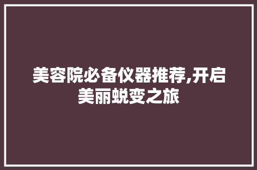 美容院必备仪器推荐,开启美丽蜕变之旅 美容院必备仪器推荐,开启美丽蜕变之旅 美容塑身