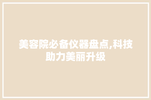 美容院必备仪器盘点,科技助力美丽升级 美容院必备仪器盘点,科技助力美丽升级 美容塑身