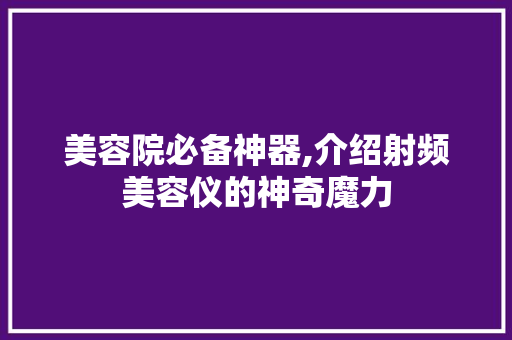 美容院必备神器,介绍射频美容仪的神奇魔力 美容院必备神器,介绍射频美容仪的神奇魔力 日用科普