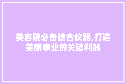 美容院必备综合仪器,打造美丽事业的关键利器 美容院必备综合仪器,打造美丽事业的关键利器 美容塑身