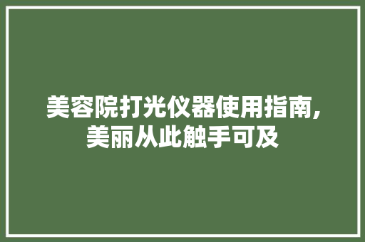 美容院打光仪器使用指南,美丽从此触手可及 美容院打光仪器使用指南,美丽从此触手可及 饮食拾萃