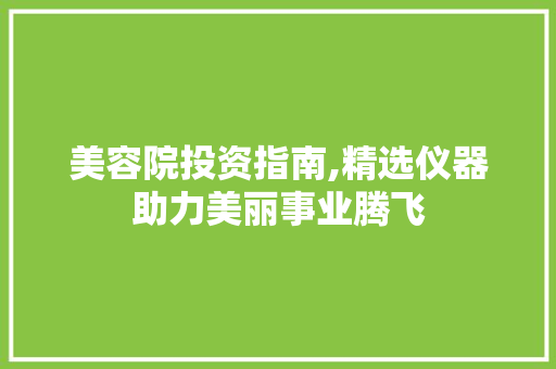 美容院投资指南,精选仪器助力美丽事业腾飞 美容院投资指南,精选仪器助力美丽事业腾飞 旅行地理