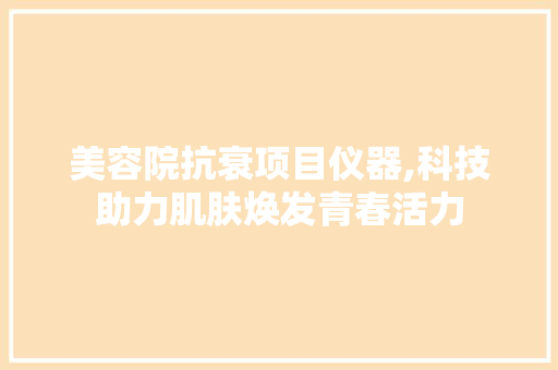 美容院抗衰项目仪器,科技助力肌肤焕发青春活力 美容院抗衰项目仪器,科技助力肌肤焕发青春活力 旅行地理