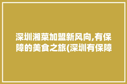 深圳湘菜加盟新风向,有保障的美食之旅(深圳有保障的湘菜加盟) 深圳湘菜加盟新风向,有保障的美食之旅(深圳有保障的湘菜加盟) 饮食拾萃