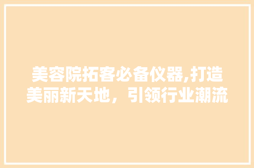 美容院拓客必备仪器,打造美丽新天地，引领行业潮流 美容院拓客必备仪器,打造美丽新天地，引领行业潮流 饮食拾萃