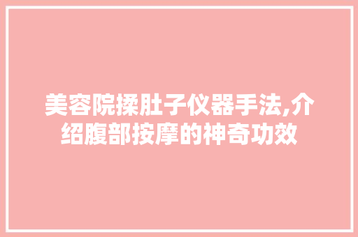 美容院揉肚子仪器手法,介绍腹部按摩的神奇功效 美容院揉肚子仪器手法,介绍腹部按摩的神奇功效 旅行地理