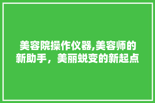 美容院操作仪器,美容师的新助手，美丽蜕变的新起点 美容院操作仪器,美容师的新助手，美丽蜕变的新起点 日用科普