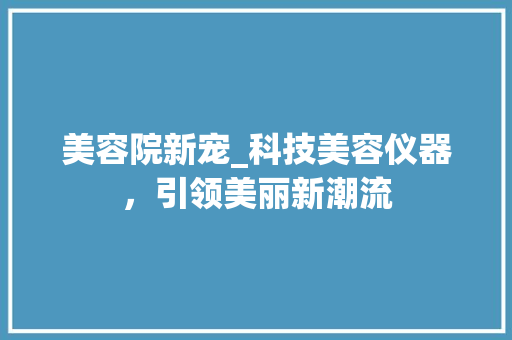 美容院新宠_科技美容仪器，引领美丽新潮流 美容院新宠_科技美容仪器，引领美丽新潮流 家居时尚