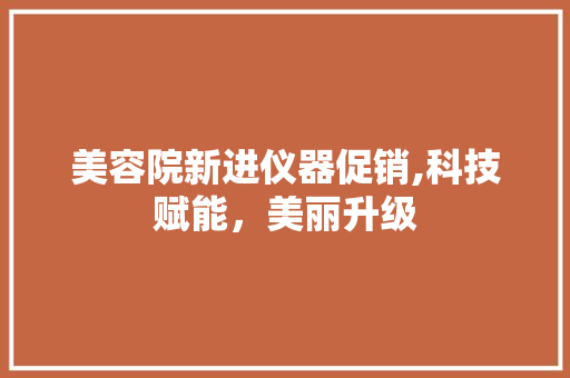 美容院新进仪器促销,科技赋能，美丽升级 美容院新进仪器促销,科技赋能，美丽升级 旅行地理