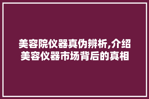 美容院仪器真伪辨析,介绍美容仪器市场背后的真相 美容院仪器真伪辨析,介绍美容仪器市场背后的真相 养生保健