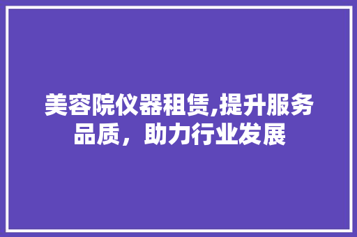 美容院仪器租赁,提升服务品质，助力行业发展 美容院仪器租赁,提升服务品质，助力行业发展 家居时尚