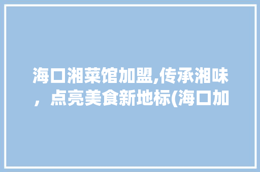海口湘菜馆加盟,传承湘味，点亮美食新地标(海口加盟湘菜馆店面) 海口湘菜馆加盟,传承湘味，点亮美食新地标(海口加盟湘菜馆店面) 饮食拾萃
