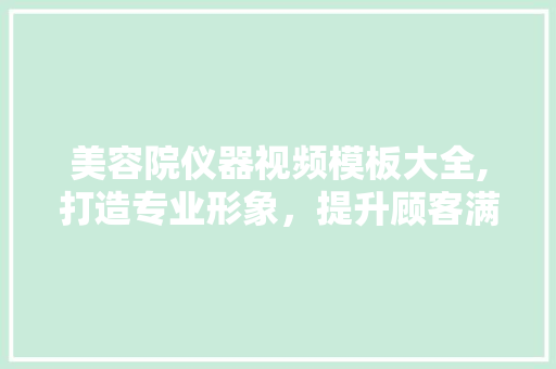 美容院仪器视频模板大全,打造专业形象，提升顾客满意度 美容院仪器视频模板大全,打造专业形象，提升顾客满意度 家居时尚