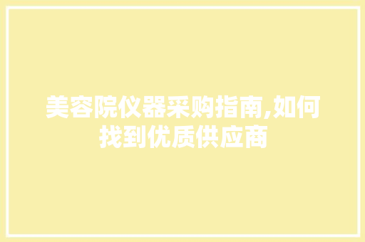 美容院仪器采购指南,如何找到优质供应商 美容院仪器采购指南,如何找到优质供应商 旅行地理