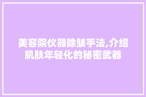美容院仪器除皱手法,介绍肌肤年轻化的秘密武器 美容院仪器除皱手法,介绍肌肤年轻化的秘密武器 饮食拾萃