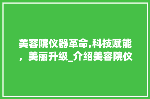 美容院仪器革命,科技赋能，美丽升级_介绍美容院仪器视频播放背后的秘密 美容院仪器革命,科技赋能，美丽升级_介绍美容院仪器视频播放背后的秘密 饮食拾萃