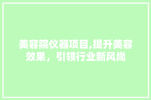 美容院仪器项目,提升美容效果，引领行业新风尚 美容院仪器项目,提升美容效果，引领行业新风尚 饮食拾萃