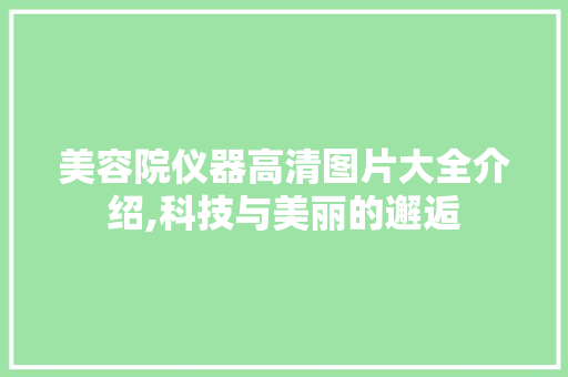 美容院仪器高清图片大全介绍,科技与美丽的邂逅 美容院仪器高清图片大全介绍,科技与美丽的邂逅 美容塑身