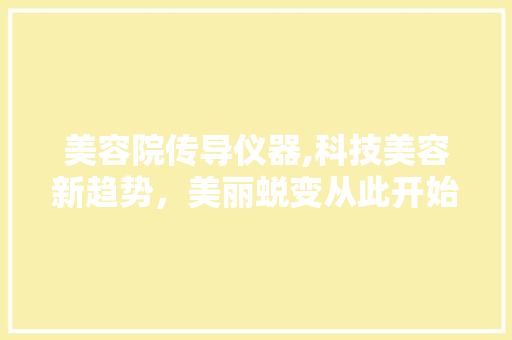 美容院传导仪器,科技美容新趋势，美丽蜕变从此开始 美容院传导仪器,科技美容新趋势，美丽蜕变从此开始 美容塑身