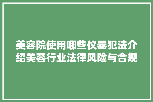 美容院使用哪些仪器犯法介绍美容行业法律风险与合规经营 美容院使用哪些仪器犯法介绍美容行业法律风险与合规经营 饮食拾萃
